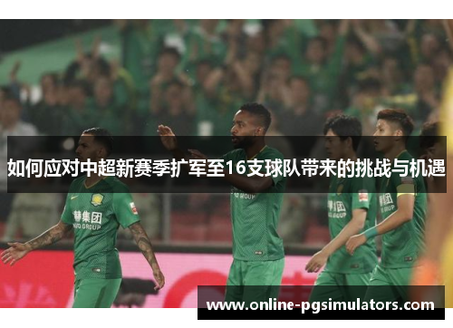 如何应对中超新赛季扩军至16支球队带来的挑战与机遇