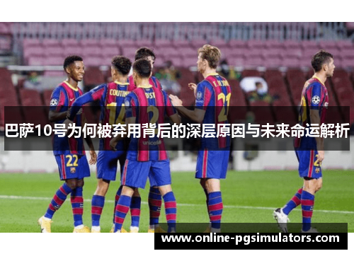 巴萨10号为何被弃用背后的深层原因与未来命运解析