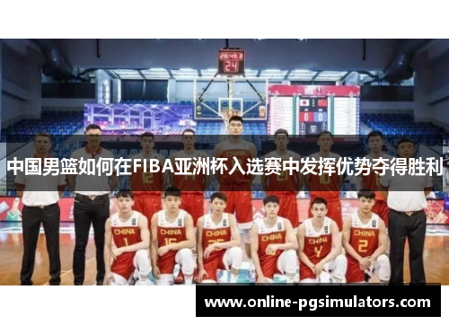 中国男篮如何在FIBA亚洲杯入选赛中发挥优势夺得胜利
