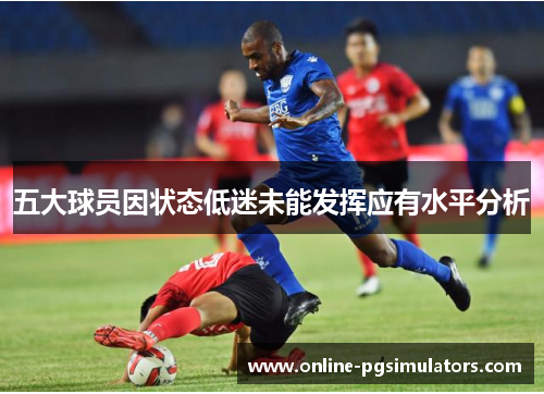 五大球员因状态低迷未能发挥应有水平分析
