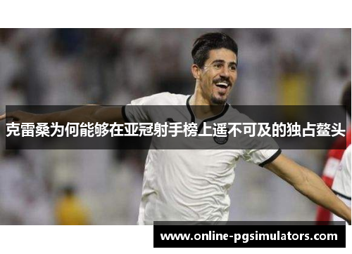 克雷桑为何能够在亚冠射手榜上遥不可及的独占鳌头