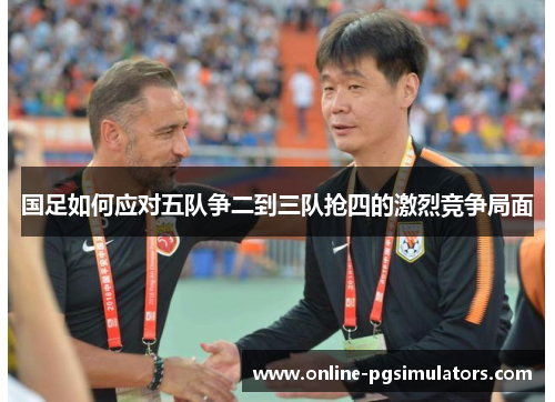 国足如何应对五队争二到三队抢四的激烈竞争局面