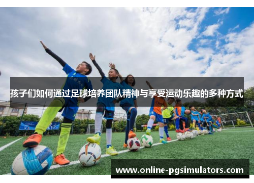 孩子们如何通过足球培养团队精神与享受运动乐趣的多种方式