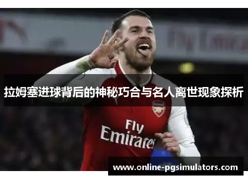 拉姆塞进球背后的神秘巧合与名人离世现象探析