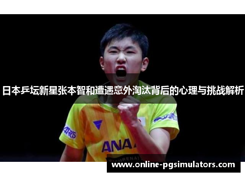 日本乒坛新星张本智和遭遇意外淘汰背后的心理与挑战解析