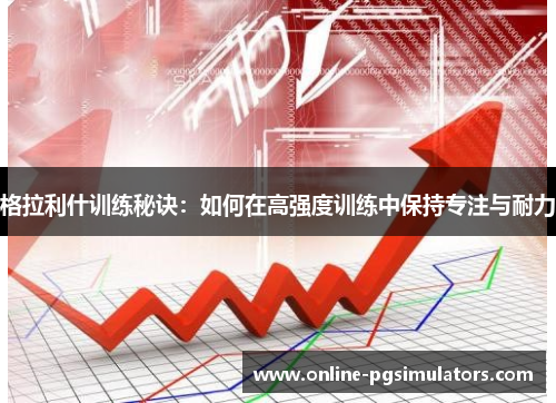 格拉利什训练秘诀：如何在高强度训练中保持专注与耐力