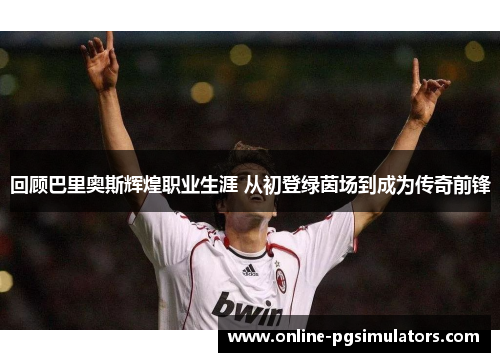 回顾巴里奥斯辉煌职业生涯 从初登绿茵场到成为传奇前锋