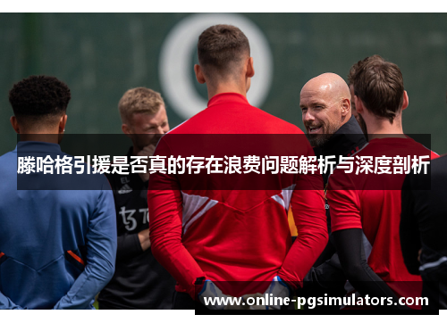 滕哈格引援是否真的存在浪费问题解析与深度剖析