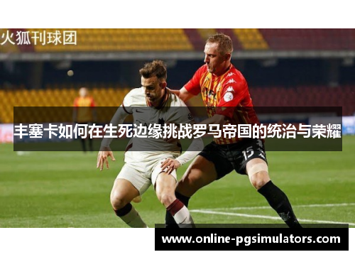 丰塞卡如何在生死边缘挑战罗马帝国的统治与荣耀