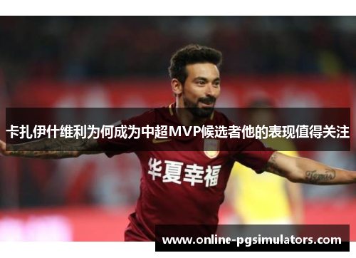 卡扎伊什维利为何成为中超MVP候选者他的表现值得关注