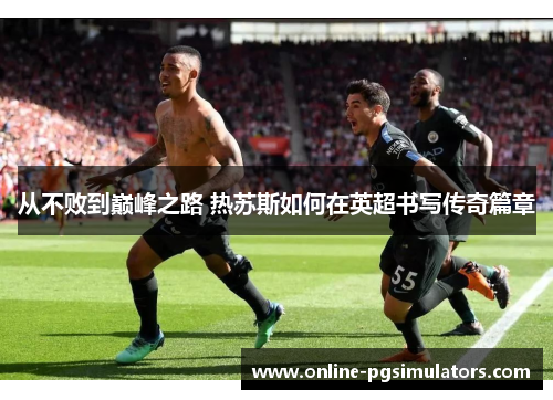 从不败到巅峰之路 热苏斯如何在英超书写传奇篇章