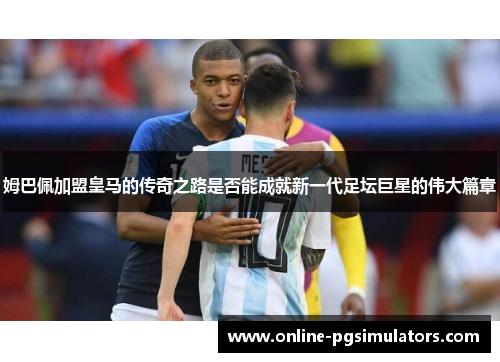 姆巴佩加盟皇马的传奇之路是否能成就新一代足坛巨星的伟大篇章
