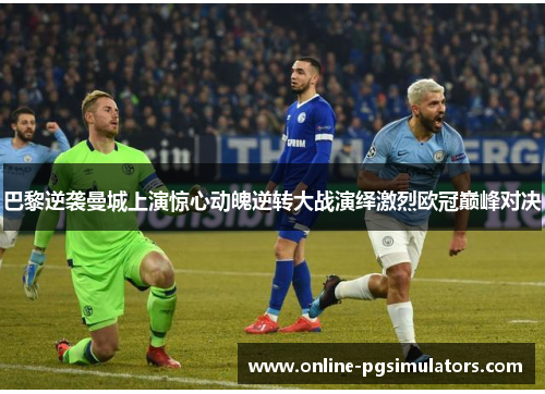 巴黎逆袭曼城上演惊心动魄逆转大战演绎激烈欧冠巅峰对决