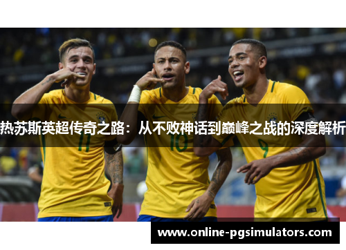 热苏斯英超传奇之路：从不败神话到巅峰之战的深度解析