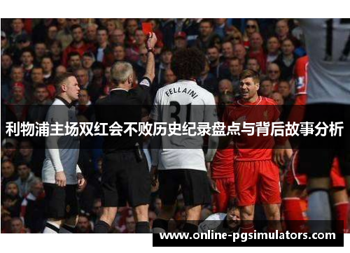 利物浦主场双红会不败历史纪录盘点与背后故事分析