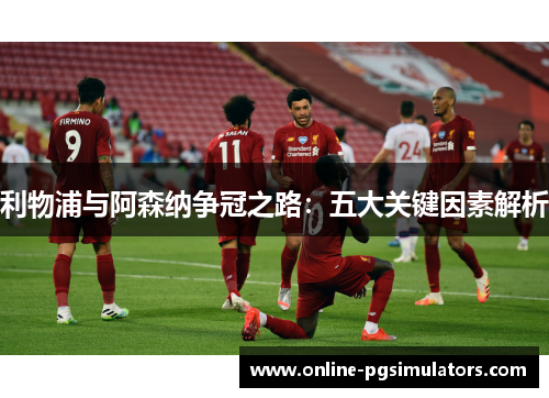 利物浦与阿森纳争冠之路：五大关键因素解析