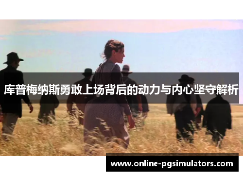 库普梅纳斯勇敢上场背后的动力与内心坚守解析