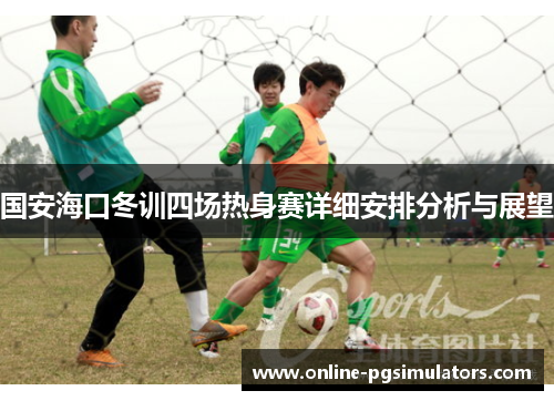 国安海口冬训四场热身赛详细安排分析与展望