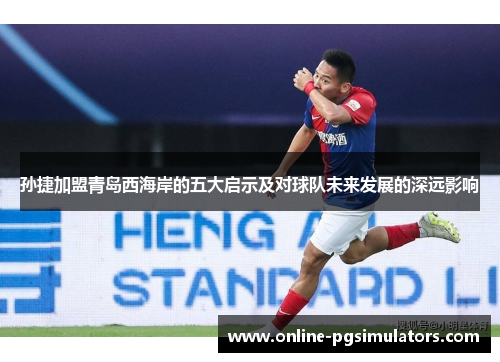 孙捷加盟青岛西海岸的五大启示及对球队未来发展的深远影响