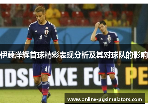 伊藤洋辉首球精彩表现分析及其对球队的影响