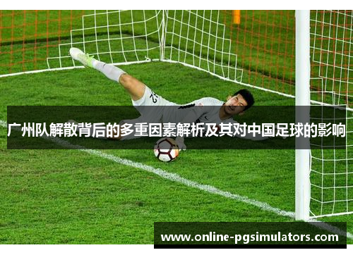 广州队解散背后的多重因素解析及其对中国足球的影响