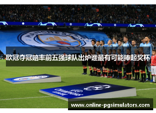 欧冠夺冠赔率前五强球队出炉谁最有可能捧起奖杯