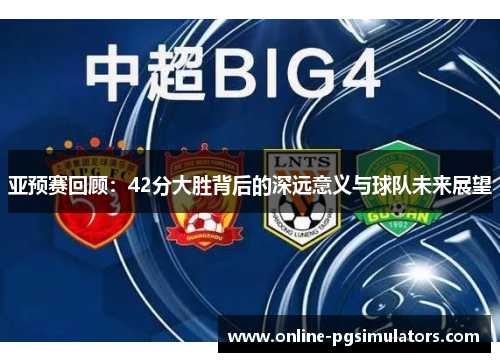 亚预赛回顾：42分大胜背后的深远意义与球队未来展望