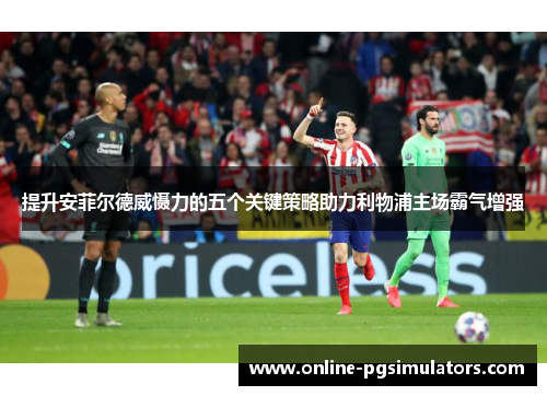 提升安菲尔德威慑力的五个关键策略助力利物浦主场霸气增强