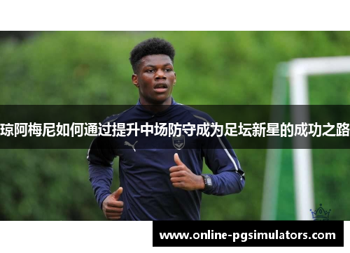 琼阿梅尼如何通过提升中场防守成为足坛新星的成功之路