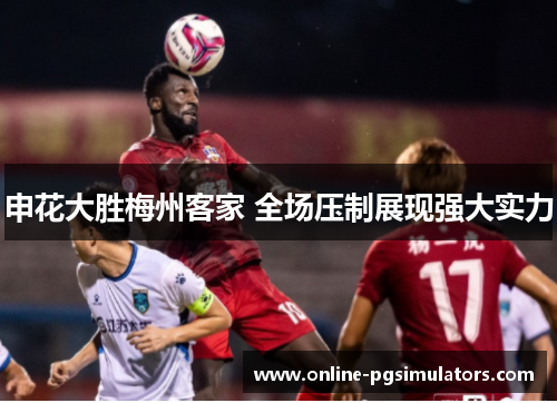 申花大胜梅州客家 全场压制展现强大实力