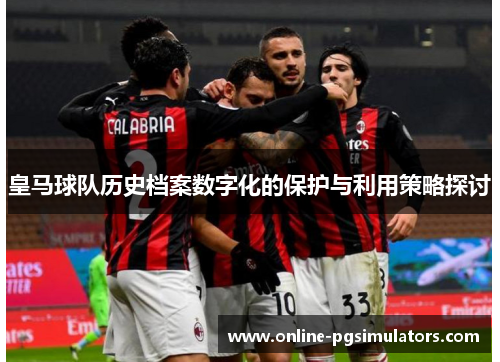 皇马球队历史档案数字化的保护与利用策略探讨
