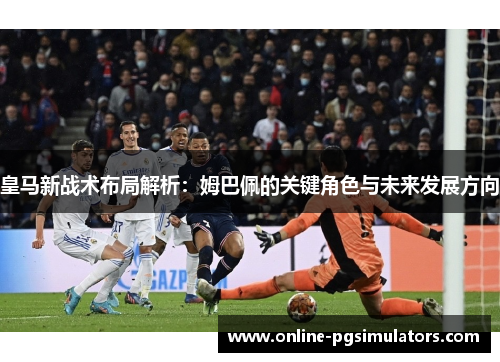 皇马新战术布局解析：姆巴佩的关键角色与未来发展方向