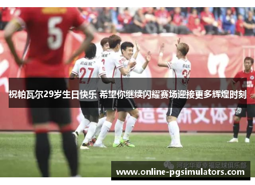 祝帕瓦尔29岁生日快乐 希望你继续闪耀赛场迎接更多辉煌时刻