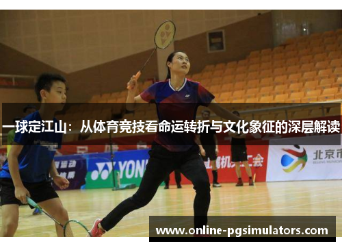 一球定江山：从体育竞技看命运转折与文化象征的深层解读
