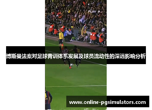 博斯曼法案对足球青训体系发展及球员流动性的深远影响分析
