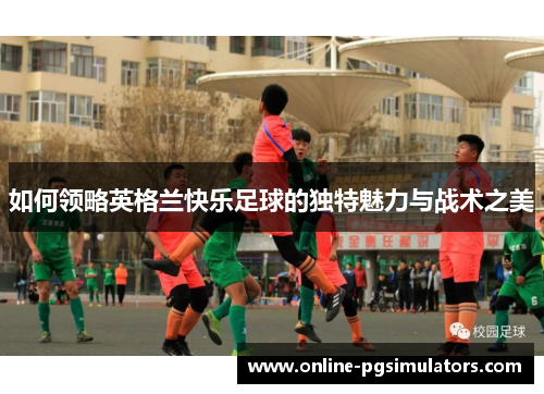 如何领略英格兰快乐足球的独特魅力与战术之美