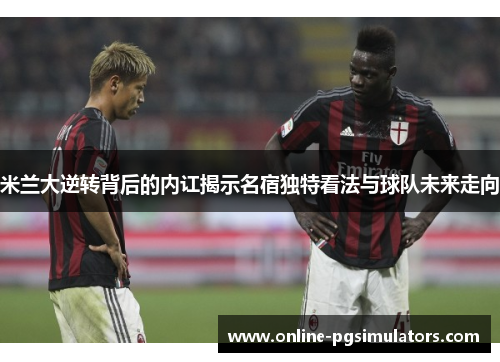 米兰大逆转背后的内讧揭示名宿独特看法与球队未来走向