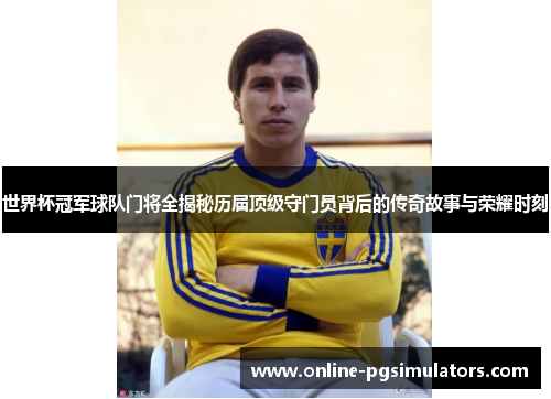 世界杯冠军球队门将全揭秘历届顶级守门员背后的传奇故事与荣耀时刻