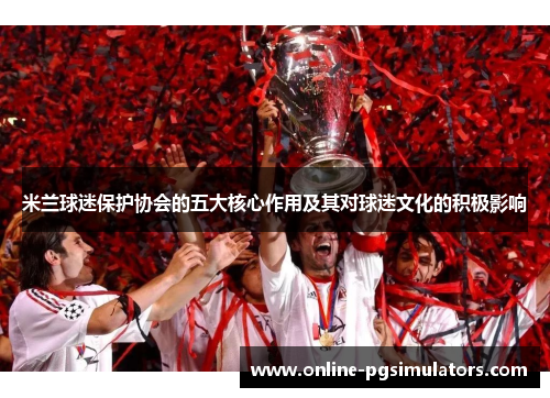 米兰球迷保护协会的五大核心作用及其对球迷文化的积极影响