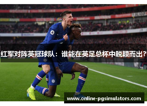 红军对阵英冠球队：谁能在英足总杯中脱颖而出？