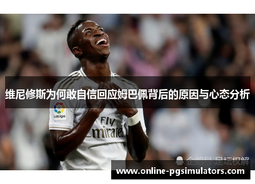 维尼修斯为何敢自信回应姆巴佩背后的原因与心态分析