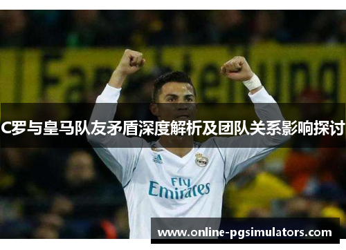 C罗与皇马队友矛盾深度解析及团队关系影响探讨