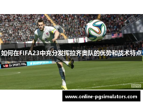 如何在FIFA23中充分发挥拉齐奥队的优势和战术特点