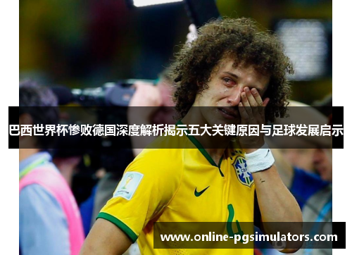 巴西世界杯惨败德国深度解析揭示五大关键原因与足球发展启示