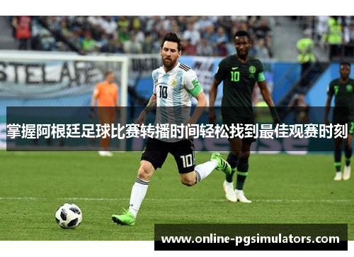 掌握阿根廷足球比赛转播时间轻松找到最佳观赛时刻