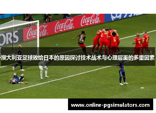 澳大利亚足球败给日本的原因探讨技术战术与心理层面的多重因素