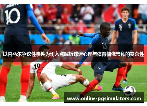 以内马尔争议性事件为切入点解析球迷心理与体育偶像崇拜的复杂性