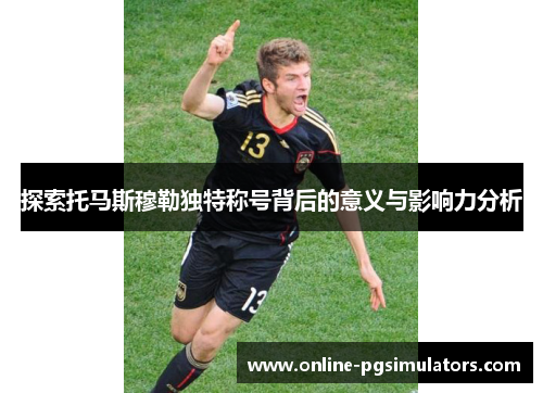 探索托马斯穆勒独特称号背后的意义与影响力分析