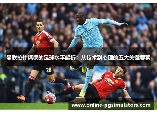 曼联拉什福德的足球水平解析：从技术到心理的五大关键要素