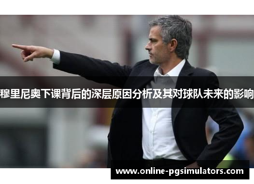 穆里尼奥下课背后的深层原因分析及其对球队未来的影响